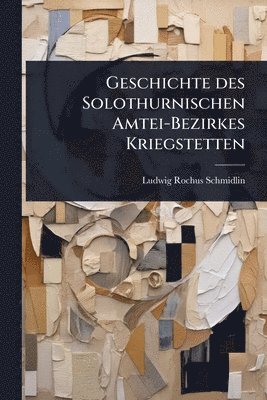 Geschichte des Solothurnischen Amtei-Bezirkes Kriegstetten