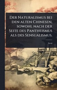bokomslag Naturalismus bei den alten Chinesen, sowohl nach der Seite des Pantheismus als des Sensualismus.
