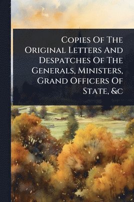 bokomslag Copies Of The Original Letters And Despatches Of The Generals, Ministers, Grand Officers Of State, &c