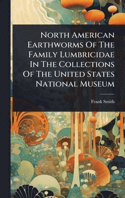 Frank Smith - North American Earthworms Of The Family Lumbricidae In The Collections Of The United States National Museum, Inbunden