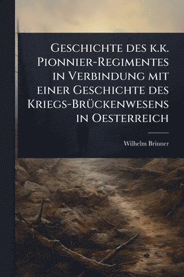 Wilhelm Brinner - Geschichte des k.k. Pionnier-Regimentes in Verbindung mit einer Geschichte des Kriegs-BrÃ1/4ckenwesens in Oesterreich, Häftad