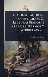 bokomslag El Consolador De Los Afligidos, O, Lecturas Piadosas Para Los Enfermos Y Atribulados...
