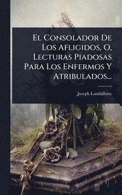 bokomslag El Consolador De Los Afligidos, O, Lecturas Piadosas Para Los Enfermos Y Atribulados...