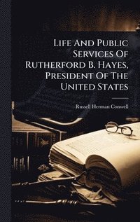 bokomslag Life And Public Services Of Rutherford B. Hayes, President Of The United States