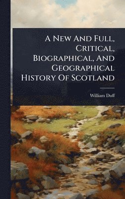 New And Full, Critical, Biographical, And Geographical History Of Scotland
