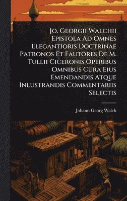 Jo. Georgii Walchii Epistola Ad Omnes Elegantioris Doctrinae Patronos Et Fautores De M. Tullii Ciceronis Operibus Omnibus Cura Eius Emendandis Atque Inlustrandis Commentariis Selectis