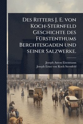 bokomslag Des Ritters J. E. von Koch-Sternfeld Geschichte des FÃ1/4rstenthums Berchtesgaden und seiner Salzwerke.