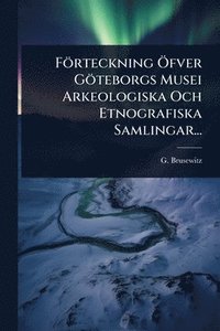 bokomslag Förteckning Ã-fver Göteborgs Musei Arkeologiska Och Etnografiska Samlingar...