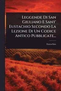 bokomslag Leggende Di San Giuliano E Sant' Eustachio Secondo La Lezione Di Un Codice Antico Pubblicate...