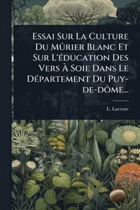bokomslag Essai Sur La Culture Du MÃ»rier Blanc Et Sur L'Ã(c)ducation Des Vers Ã¿ Soie Dans Le DÃ(c)partement Du Puy-de-dÃ¿me...