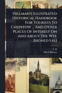 bokomslag Hillman's Illustrated Historical Handbook For Tourists To Chepstow ... And Other Places Of Interest On And About The Wye [signed S.h.]