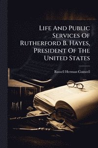 bokomslag Life And Public Services Of Rutherford B. Hayes, President Of The United States