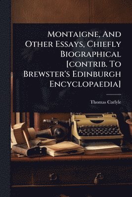 bokomslag Montaigne, And Other Essays, Chiefly Biographical [contrib. To Brewster's Edinburgh Encyclopaedia]