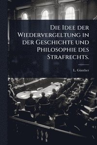 bokomslag Die Idee der Wiedervergeltung in der Geschichte und Philosophie des Strafrechts.
