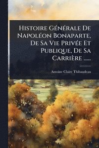 bokomslag Histoire GÃ(c)nÃ(c)rale De NapolÃ(c)on Bonaparte, De Sa Vie PrivÃ(c)e Et Publique, De Sa Carrière ......