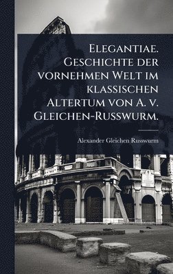 bokomslag Elegantiae. Geschichte der vornehmen Welt im klassischen Altertum von A. v. Gleichen-Russwurm.