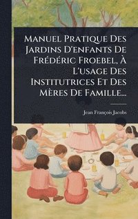bokomslag Manuel Pratique Des Jardins D'enfants De FrÃ(c)dÃ(c)ric Froebel, Ã¿ L'usage Des Institutrices Et Des Mères De Famille...