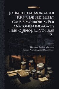 bokomslag Jo. Baptistae Morgagni P.p.p.p. De Sedibus Et Causis Morborum Per Anatomen Indagatis Libri Quinque..., Volume 2...