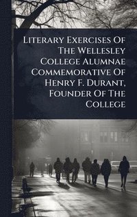 bokomslag Literary Exercises Of The Wellesley College Alumnae Commemorative Of Henry F. Durant, Founder Of The College
