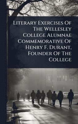 bokomslag Literary Exercises Of The Wellesley College Alumnae Commemorative Of Henry F. Durant, Founder Of The College