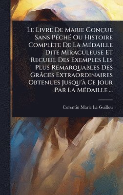 Livre De Marie Conçue Sans PÃ(c)chÃ(c) Ou Histoire Complète De La MÃ(c)daille Dite Miraculeuse Et Recueil Des Exemples Les Plus Remarquables Des Grâces Extraordinaires Obtenues Jusqu'Ã Ce Jour Par La MÃ(c)daille ...