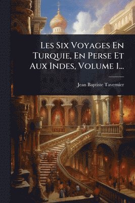 Les Six Voyages En Turquie, En Perse Et Aux Indes, Volume 1...