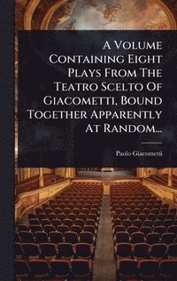 bokomslag A Volume Containing Eight Plays From The Teatro Scelto Of Giacometti, Bound Together Apparently At Random...