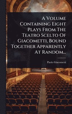 Paolo Giacometti - A Volume Containing Eight Plays From The Teatro Scelto Of Giacometti, Bound Together Apparently At Random..., Inbunden