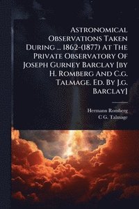 bokomslag Astronomical Observations Taken During ... 1862-(1877) At The Private Observatory Of Joseph Gurney Barclay [by H. Romberg And C.g. Talmage. Ed. By J.g