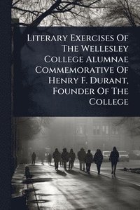 bokomslag Literary Exercises Of The Wellesley College Alumnae Commemorative Of Henry F. Durant, Founder Of The College