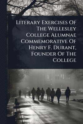 bokomslag Literary Exercises Of The Wellesley College Alumnae Commemorative Of Henry F. Durant, Founder Of The College
