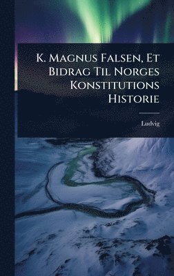 bokomslag K. Magnus Falsen, Et Bidrag Til Norges Konstitutions Historie