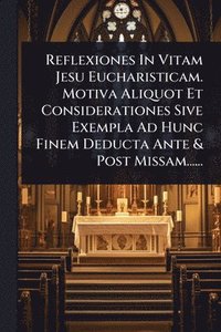 bokomslag Reflexiones In Vitam Jesu Eucharisticam. Motiva Aliquot Et Considerationes Sive Exempla Ad Hunc Finem Deducta Ante & Post Missam......