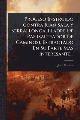 Proceso Instruido Contra Juan Sala Y Serrallonga, Lladre De Pas (salteador De Caminos), Estractado En Su Parte Màs Interesante...