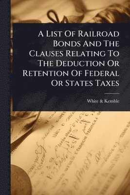 bokomslag List Of Railroad Bonds And The Clauses Relating To The Deduction Or Retention Of Federal Or States Taxes