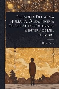 bokomslag Filosofia Del Alma Humana, Ã" Sea, TeorÃ-a De Los Actos Externos Ã? Internos Del Hombre