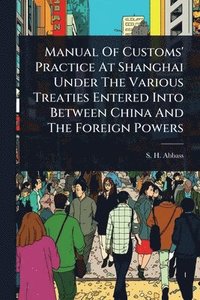 bokomslag Manual Of Customs' Practice At Shanghai Under The Various Treaties Entered Into Between China And The Foreign Powers