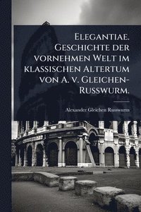 bokomslag Elegantiae. Geschichte der vornehmen Welt im klassischen Altertum von A. v. Gleichen-Russwurm.