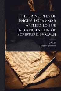 bokomslag Principles Of English Grammar Applied To The Interpretation Of Scripture, By C.w.h