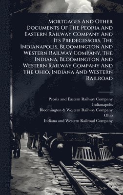 bokomslag Mortgages And Other Documents Of The Peoria And Eastern Railway Company And Its Predecessors, The Indianapolis, Bloomington And Western Railway Compan
