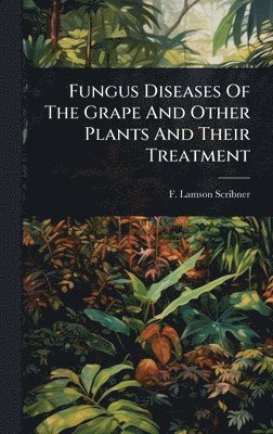 F Lamson-Scribner - Fungus Diseases Of The Grape And Other Plants And Their Treatment, Inbunden