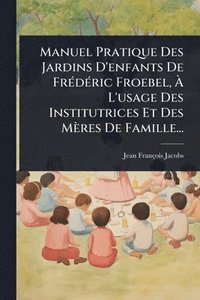 bokomslag Manuel Pratique Des Jardins D'enfants De FrÃ(c)dÃ(c)ric Froebel, Ã¿ L'usage Des Institutrices Et Des Mères De Famille...