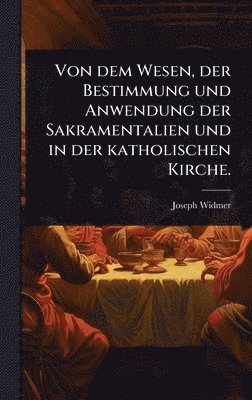 bokomslag Von dem Wesen, der Bestimmung und Anwendung der Sakramentalien und in der katholischen Kirche.