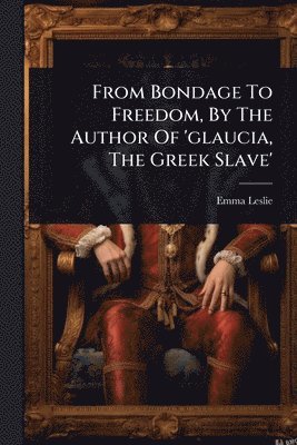 bokomslag From Bondage To Freedom, By The Author Of 'glaucia, The Greek Slave'