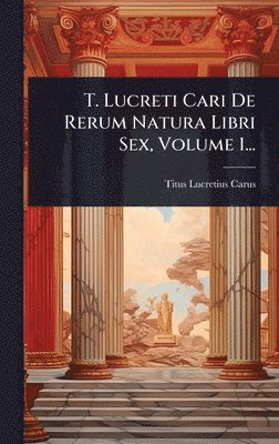 T. Lucreti Cari De Rerum Natura Libri Sex, Volume 1...