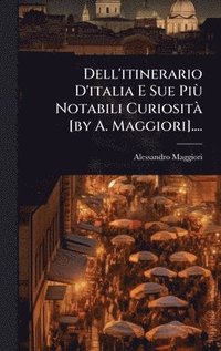 bokomslag Dell'itinerario D'italia E Sue PiÃ¹ Notabili CuriositÃ¿ [by A. Maggiori]....
