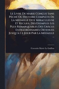 bokomslag Le Livre De Marie Conçue Sans PÃ(c)chÃ(c) Ou Histoire Complète De La MÃ(c)daille Dite Miraculeuse Et Recueil Des Exemples Les Plus Remarquables Des Gr