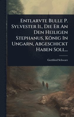 Entlarvte Bulle P. Sylvester Ii., Die Er An Den Heiligen Stephanus, König In Ungarn, Abgeschickt Haben Soll...