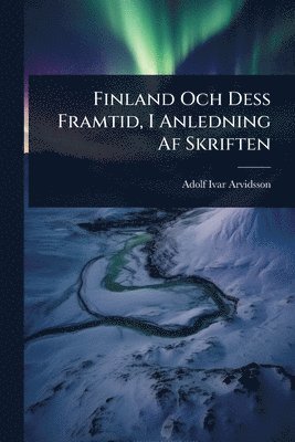 Adolf Ivar Arvidsson - Finland Och Dess Framtid, I Anledning Af Skriften, Häftad
