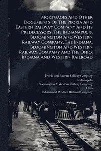 bokomslag Mortgages And Other Documents Of The Peoria And Eastern Railway Company And Its Predecessors, The Indianapolis, Bloomington And Western Railway Compan